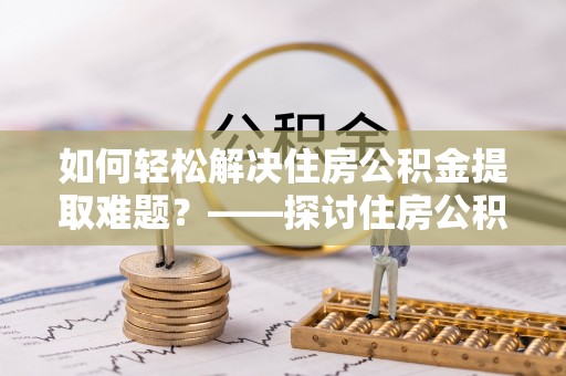 杏花岭如何轻松解决住房公积金提取难题？——探讨住房公积金提取代办服务