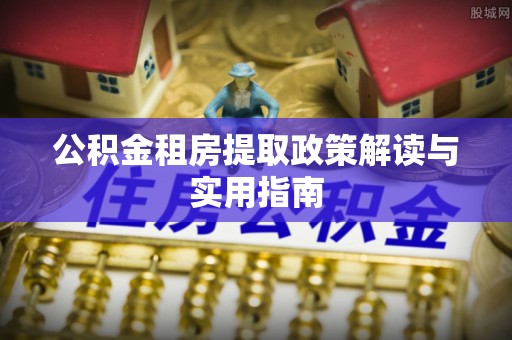 杏花岭公积金租房提取政策解读与实用指南