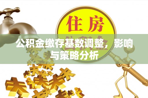 杏花岭公积金缴存基数调整，影响与策略分析