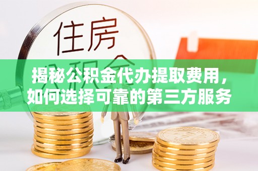 遂川揭秘公积金代办提取费用，如何选择可靠的第三方服务