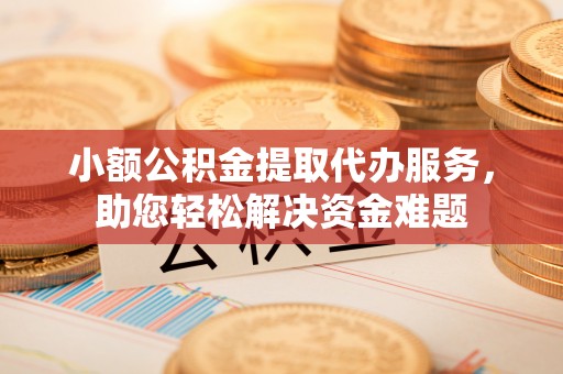 遂川小额公积金提取代办服务，助您轻松解决资金难题