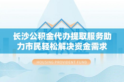 宕昌长沙公积金代办提取服务助力市民轻松解决资金需求