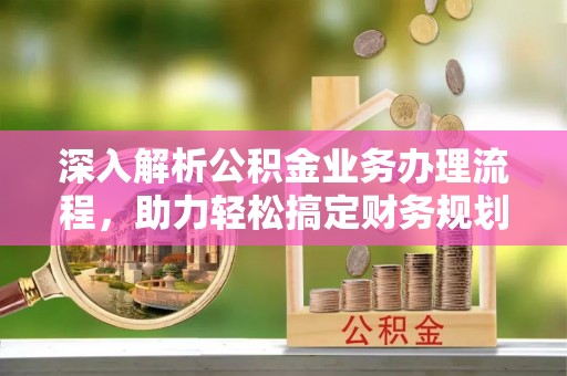 宕昌深入解析公积金业务办理流程，助力轻松搞定财务规划