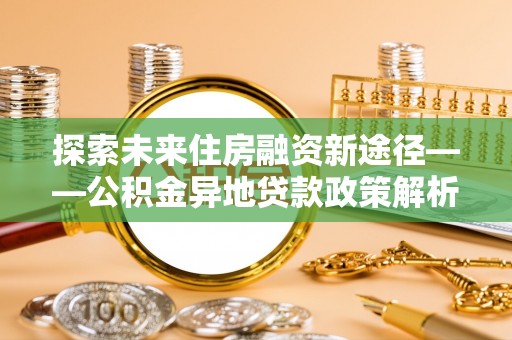 盐埕探索未来住房融资新途径——公积金异地贷款政策解析与实践