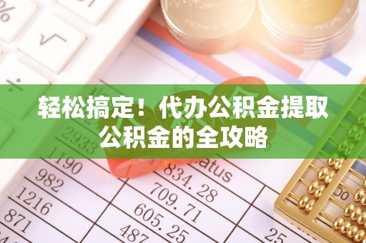 盐埕轻松搞定！代办公积金提取公积金的全攻略