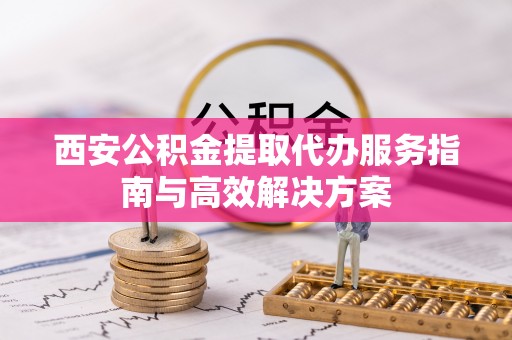 迎泽西安公积金提取代办服务指南与高效解决方案