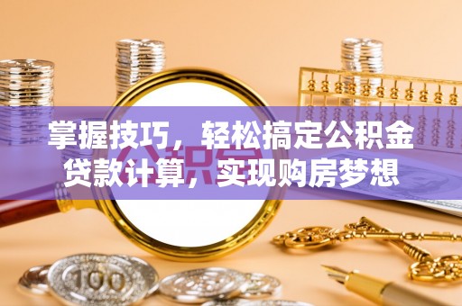 迎泽掌握技巧，轻松搞定公积金贷款计算，实现购房梦想