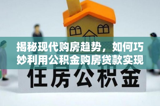 高平揭秘现代购房趋势，如何巧妙利用公积金购房贷款实现置业梦想