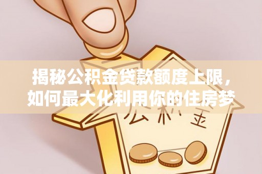 田林揭秘公积金贷款额度上限，如何最大化利用你的住房梦想资金？