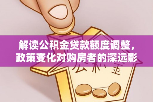 新埤解读公积金贷款额度调整，政策变化对购房者的深远影响