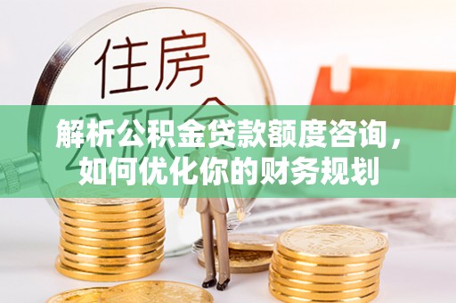 新埤解析公积金贷款额度咨询，如何优化你的财务规划