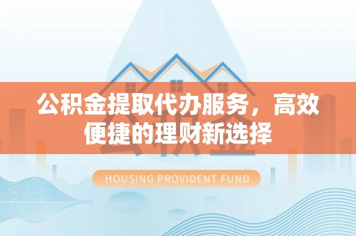 双江公积金提取代办服务，高效便捷的理财新选择