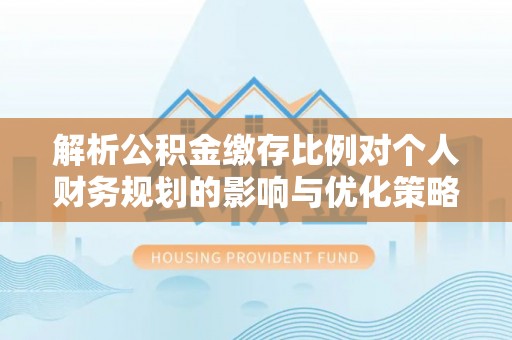 振兴解析公积金缴存比例对个人财务规划的影响与优化策略