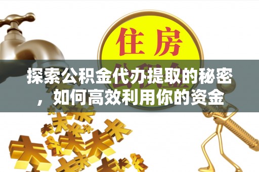 振兴探索公积金代办提取的秘密，如何高效利用你的资金