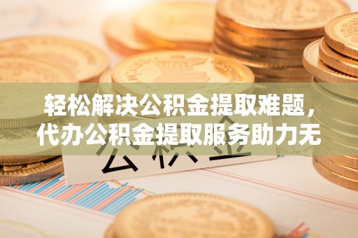 房山轻松解决公积金提取难题，代办公积金提取服务助力无忧生活