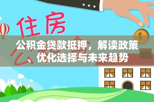 太仓公积金贷款抵押，解读政策、优化选择与未来趋势
