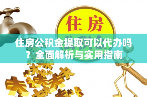 太仓住房公积金提取可以代办吗？全面解析与实用指南