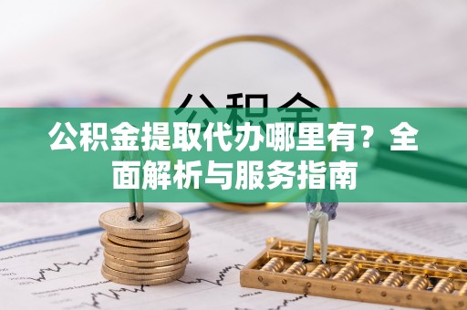 太仓公积金提取代办哪里有？全面解析与服务指南