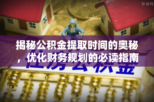 沁水揭秘公积金提取时间的奥秘，优化财务规划的必读指南