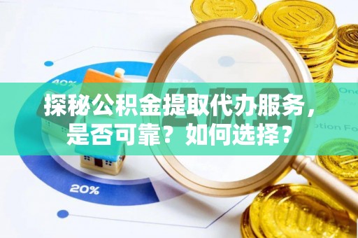 淅川探秘公积金提取代办服务，是否可靠？如何选择？