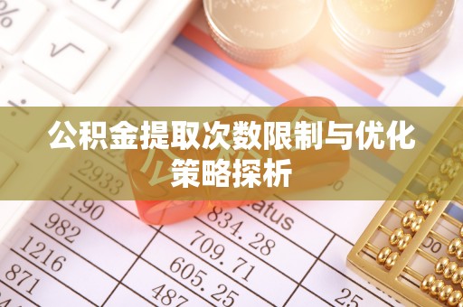 淅川公积金提取次数限制与优化策略探析