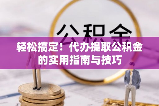 淅川轻松搞定！代办提取公积金的实用指南与技巧