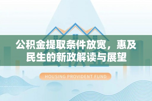 淅川公积金提取条件放宽，惠及民生的新政解读与展望