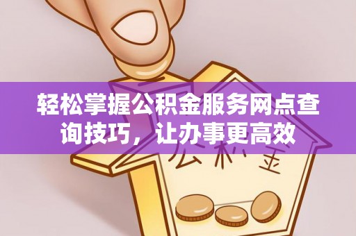 淅川轻松掌握公积金服务网点查询技巧，让办事更高效