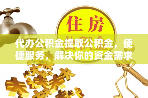 太仓代办公积金提取公积金，便捷服务，解决你的资金需求