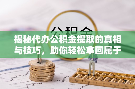 新埤揭秘代办公积金提取的真相与技巧，助你轻松拿回属于你的钱