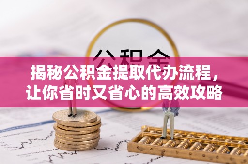 指导揭秘公积金提取代办流程，让你省时又省心的高效攻略