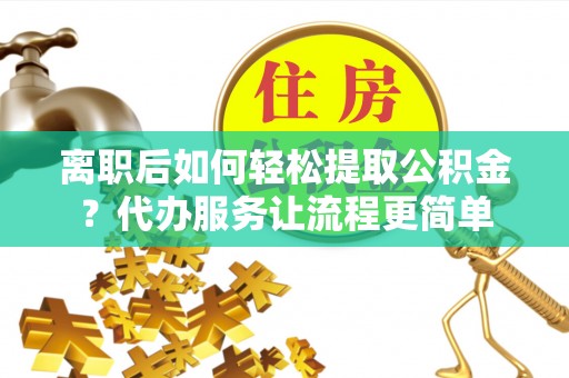 指导离职后如何轻松提取公积金？代办服务让流程更简单