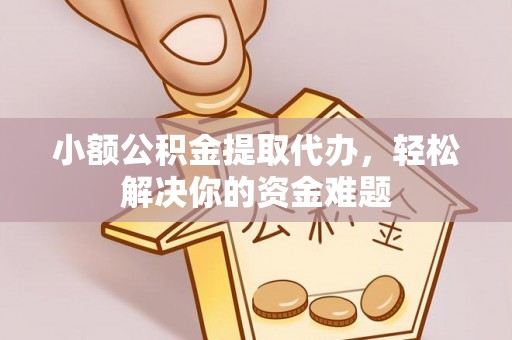 指导小额公积金提取代办，轻松解决你的资金难题