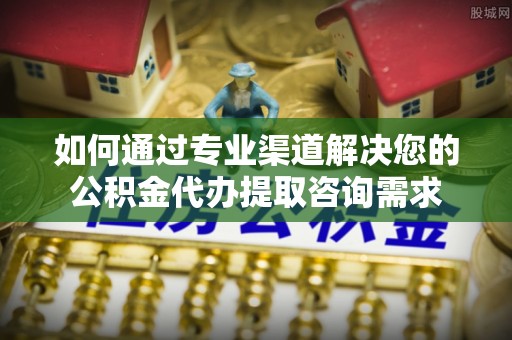 指导如何通过专业渠道解决您的公积金代办提取咨询需求