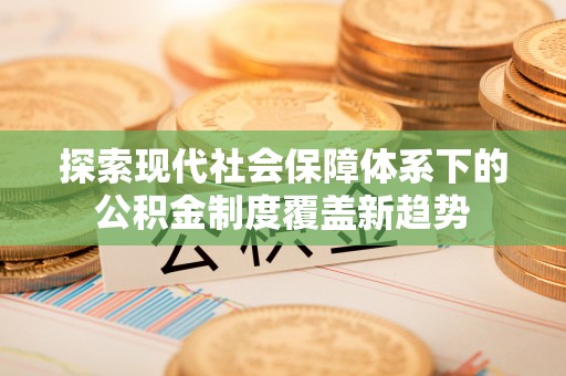 梓潼探索现代社会保障体系下的公积金制度覆盖新趋势