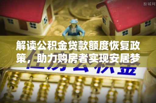 澳门半岛解读公积金贷款额度恢复政策，助力购房者实现安居梦想