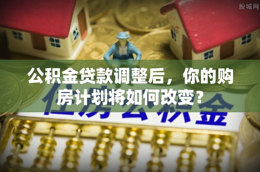 淅川公积金贷款调整后，你的购房计划将如何改变？