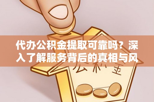 太仓代办公积金提取可靠吗？深入了解服务背后的真相与风险