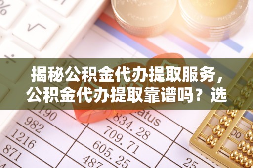 西双版纳揭秘公积金代办提取服务，公积金代办提取靠谱吗？选择需谨慎