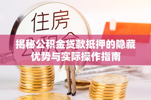 西双版纳揭秘公积金贷款抵押的隐藏优势与实际操作指南