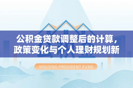 青云谱公积金贷款调整后的计算，政策变化与个人理财规划新思路