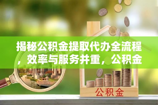 青云谱揭秘公积金提取代办全流程，效率与服务并重，公积金提取代办要多久不再是难题