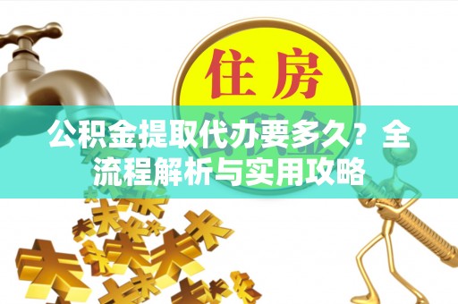 青云谱公积金提取代办要多久？全流程解析与实用攻略