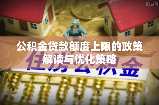 青云谱公积金贷款额度上限的政策解读与优化策略