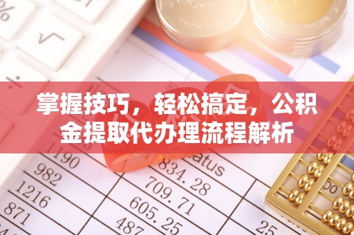 学甲掌握技巧，轻松搞定，公积金提取代办理流程解析