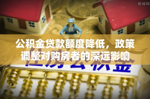 学甲公积金贷款额度降低，政策调整对购房者的深远影响