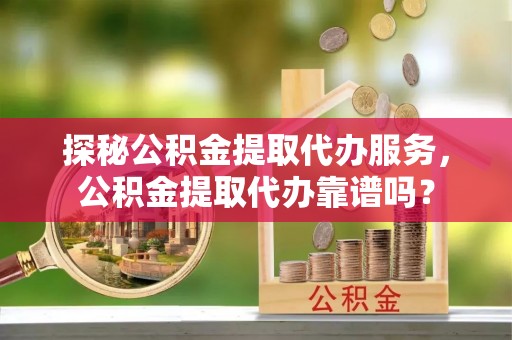 双河探秘公积金提取代办服务，公积金提取代办靠谱吗？