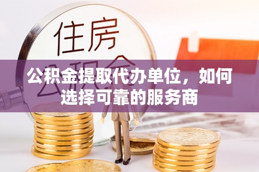 港口公积金提取代办单位，如何选择可靠的服务商