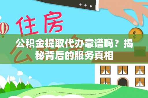 中西公积金提取代办靠谱吗？揭秘背后的服务真相