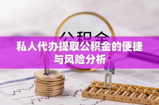 茅箭私人代办提取公积金的便捷与风险分析